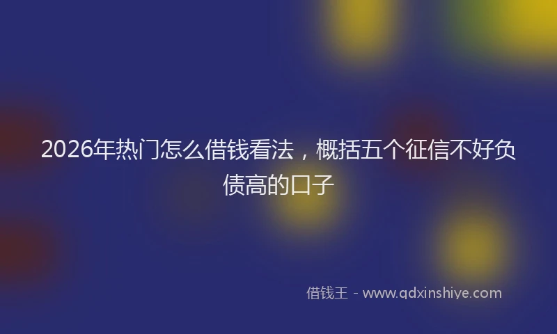 2026年热门怎么借钱看法，概括五个征信不好负债高的口子