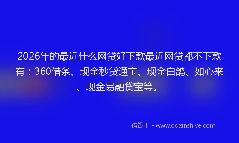 2026年的最近什么网贷好下款最近网贷都不下款有：360借条、现金秒贷通宝、现金白鸽、如心来、现金易融贷宝等。