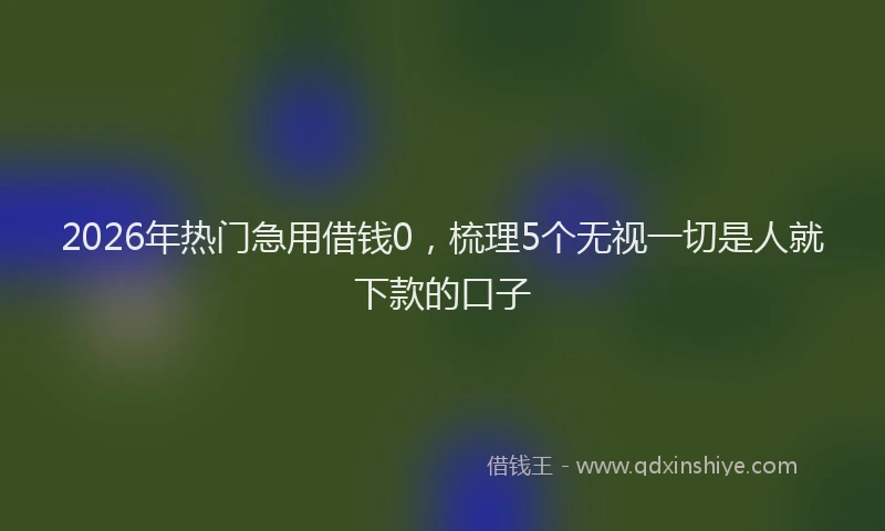 2026年热门急用借钱0，梳理5个无视一切是人就下款的口子