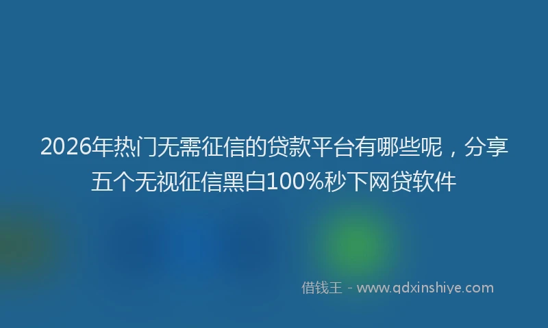 2026年热门无需征信的贷款平台有哪些呢，分享五个无视征信黑白100%秒下网贷软件