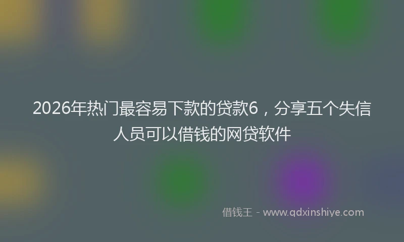 2026年热门最容易下款的贷款6，分享五个失信人员可以借钱的网贷软件