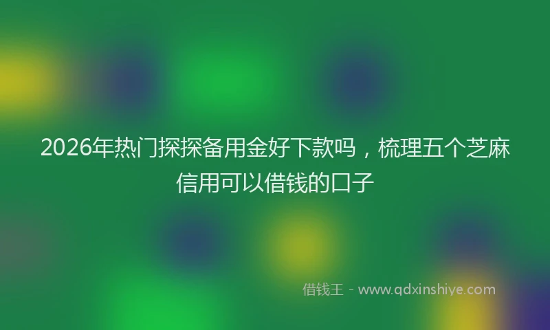 2026年热门探探备用金好下款吗，梳理五个芝麻信用可以借钱的口子