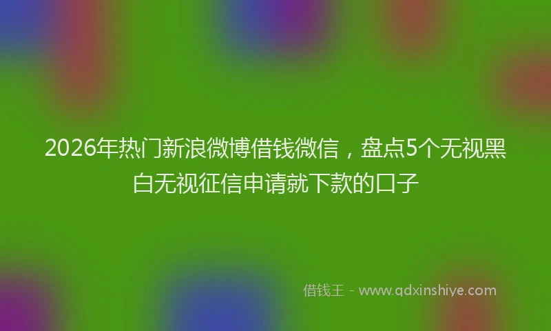 2026年热门新浪微博借钱微信，盘点5个无视黑白无视征信申请就下款的口子