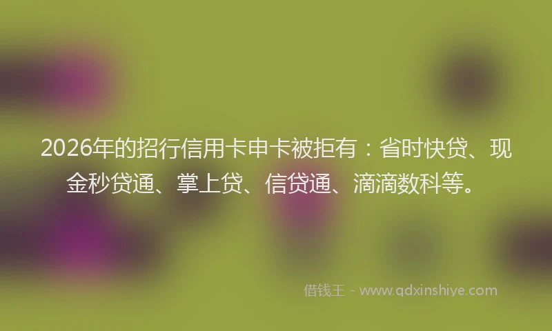 2026年的招行信用卡申卡被拒有：省时快贷、现金秒贷通、掌上贷、信贷通、滴滴数科等。