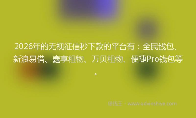 2026年的无视征信秒下款的平台有:全民钱包、新浪易借、鑫享租物、万贝租物、便捷Pro钱包等。