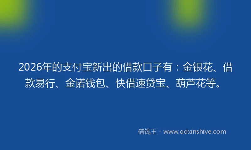 2026年的支付宝新出的借款口子有:金银花、借款易行、金诺钱包、快借速贷宝、葫芦花等。