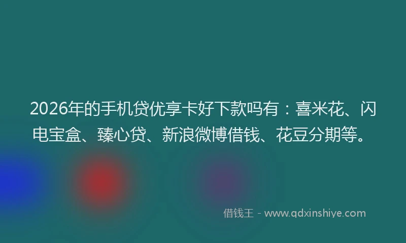 2026年的手机贷优享卡好下款吗有:喜米花、闪电宝盒、臻心贷、新浪微博借钱、花豆分期等。