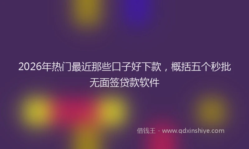 2026年热门最近那些口子好下款，概括五个秒批无面签贷款软件