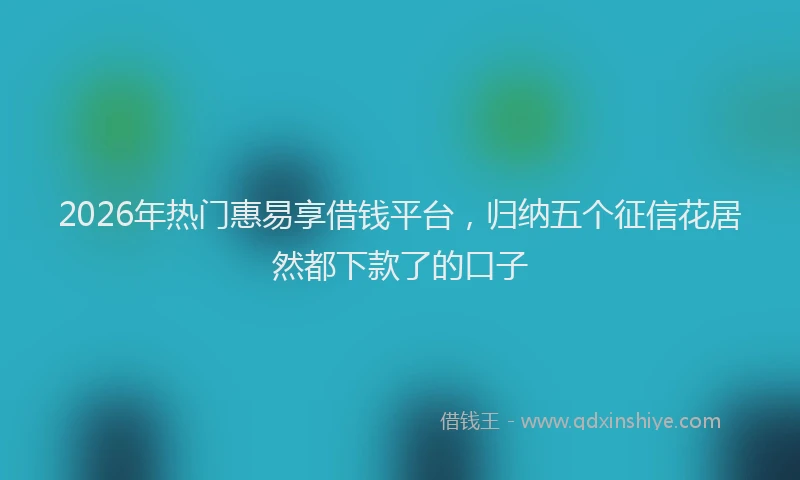 2026年热门惠易享借钱平台，归纳五个征信花居然都下款了的口子