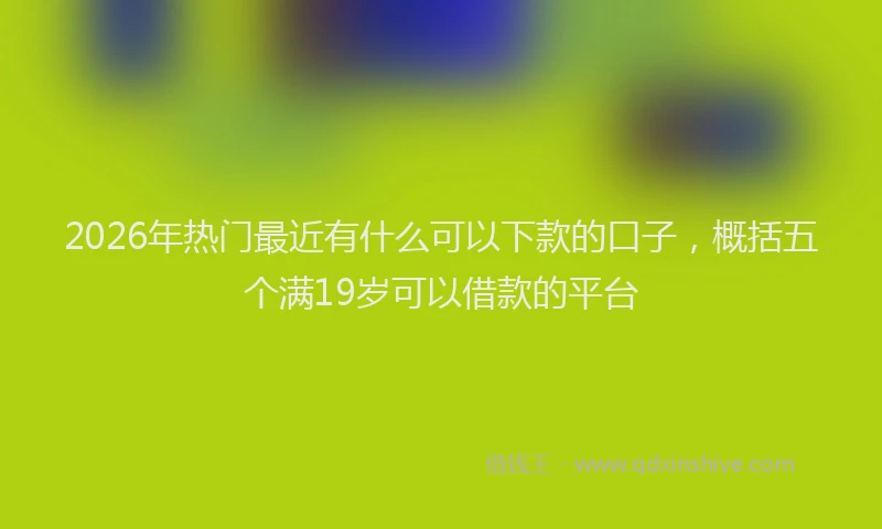 2026年热门最近有什么可以下款的口子,概括五个满19岁可以借款的平台