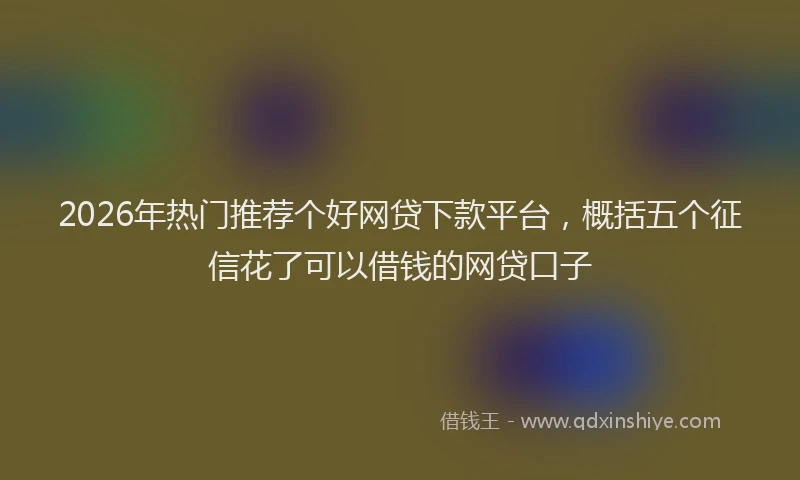 2026年热门推荐个好网贷下款平台，概括五个征信花了可以借钱的网贷口子