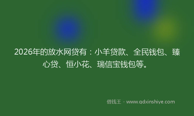 2026年的放水网贷有：小羊贷款、全民钱包、臻心贷、恒小花、瑞信宝钱包等。