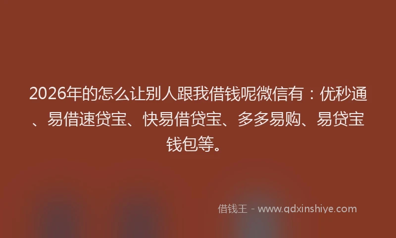 2026年的怎么让别人跟我借钱呢微信有：优秒通、易借速贷宝、快易借贷宝、多多易购、易贷宝钱包等。