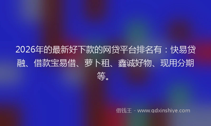 2026年的最新好下款的网贷平台排名有：快易贷融、借款宝易借、萝卜租、鑫诚好物、现用分期等。