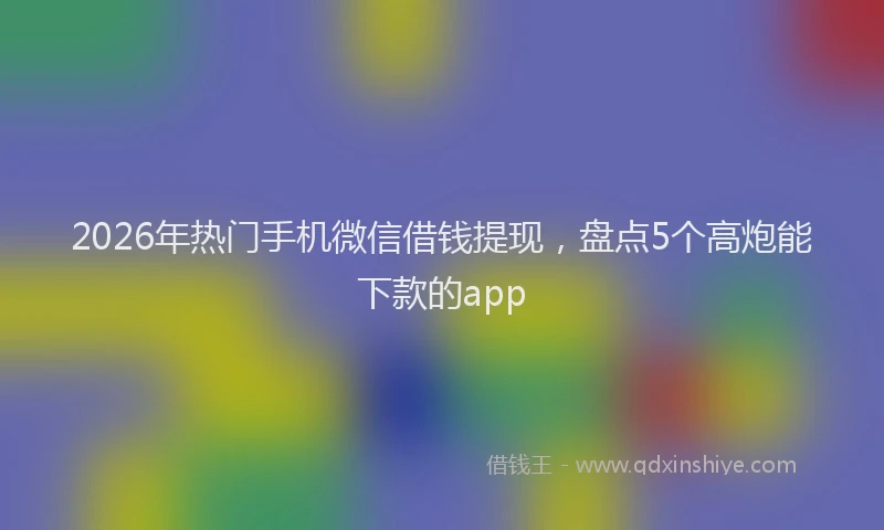 2026年热门手机微信借钱提现，盘点5个高炮能下款的app