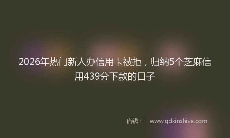 2026年热门新人办信用卡被拒，归纳5个芝麻信用439分下款的口子