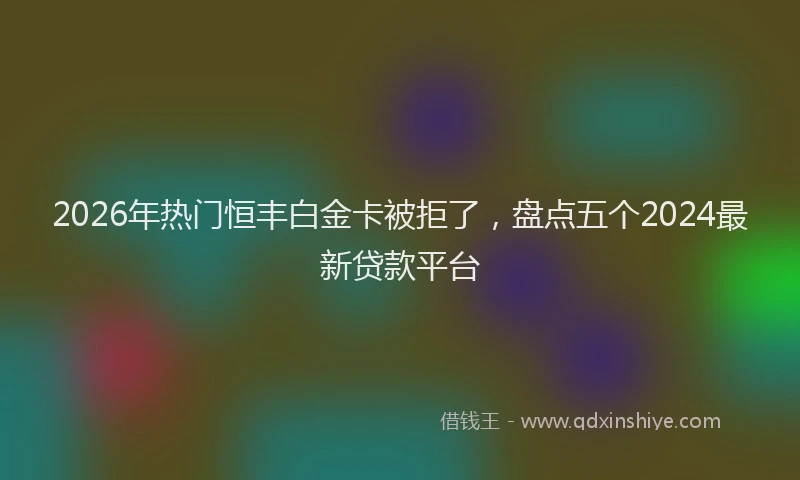 2026年热门恒丰白金卡被拒了，盘点五个2024最新贷款平台