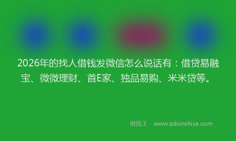 2026年的找人借钱发微信怎么说话有：借贷易融宝、微微理财、首E家、独品易购、米米贷等。