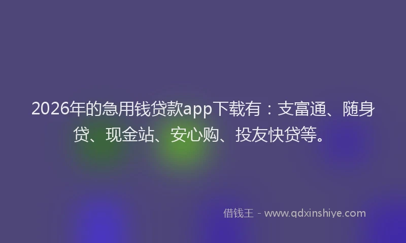 2026年的急用钱贷款app下载有：支富通、随身贷、现金站、安心购、投友快贷等。