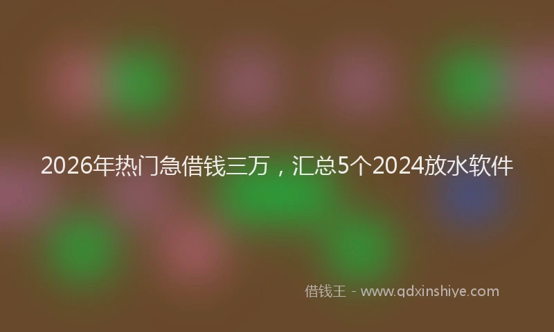 2026年热门急借钱三万，汇总5个2024放水软件