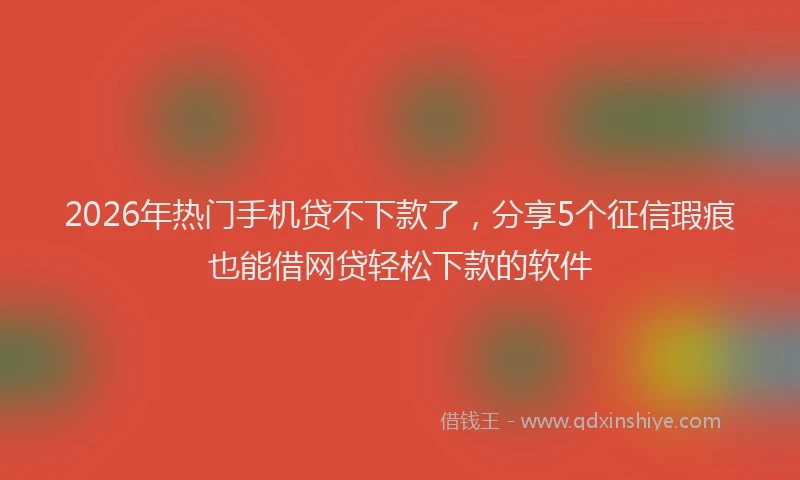 2026年热门手机贷不下款了，分享5个征信瑕疵也能借网贷轻松下款的软件