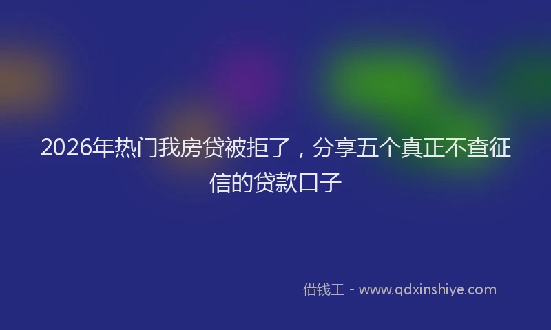 2026年热门我房贷被拒了，分享五个真正不查征信的贷款口子