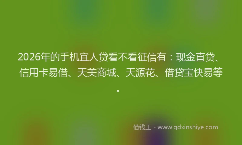 2026年的手机宜人贷看不看征信有：现金直贷、信用卡易借、天美商城、天源花、借贷宝快易等。