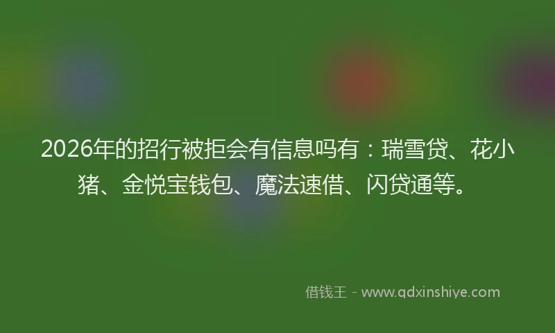 2026年的招行被拒会有信息吗有：瑞雪贷、花小猪、金悦宝钱包、魔法速借、闪贷通等。