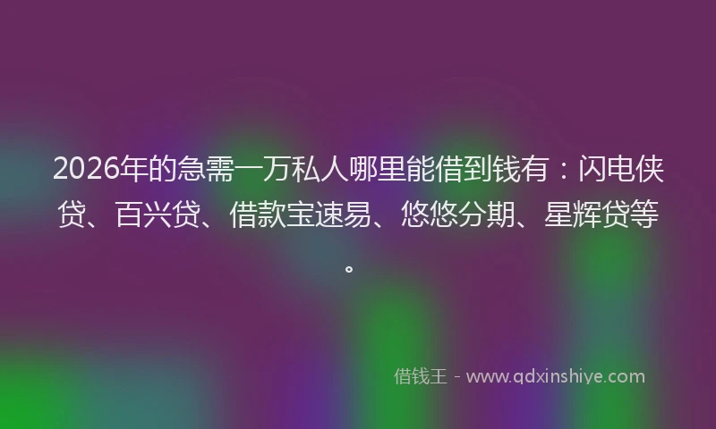 2026年的急需一万私人哪里能借到钱有：闪电侠贷、百兴贷、借款宝速易、悠悠分期、星辉贷等。