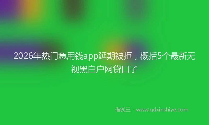 2026年热门急用钱app延期被拒，概括5个最新无视黑白户网贷口子