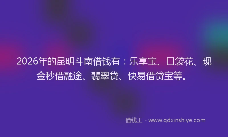 2026年的昆明斗南借钱有:乐享宝、口袋花、现金秒借融途、翡翠贷、快易借贷宝等。