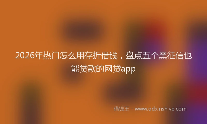 2026年热门怎么用存折借钱，盘点五个黑征信也能贷款的网贷app