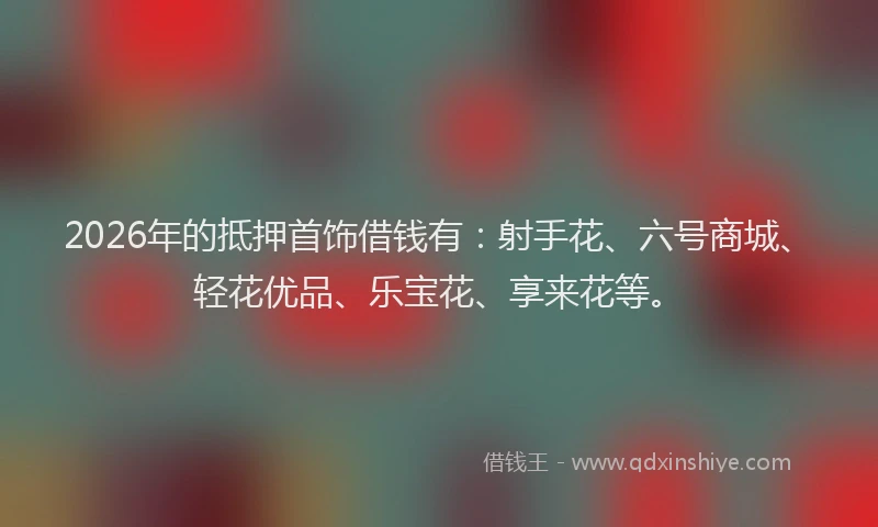 2026年的抵押首饰借钱有：射手花、六号商城、轻花优品、乐宝花、享来花等。