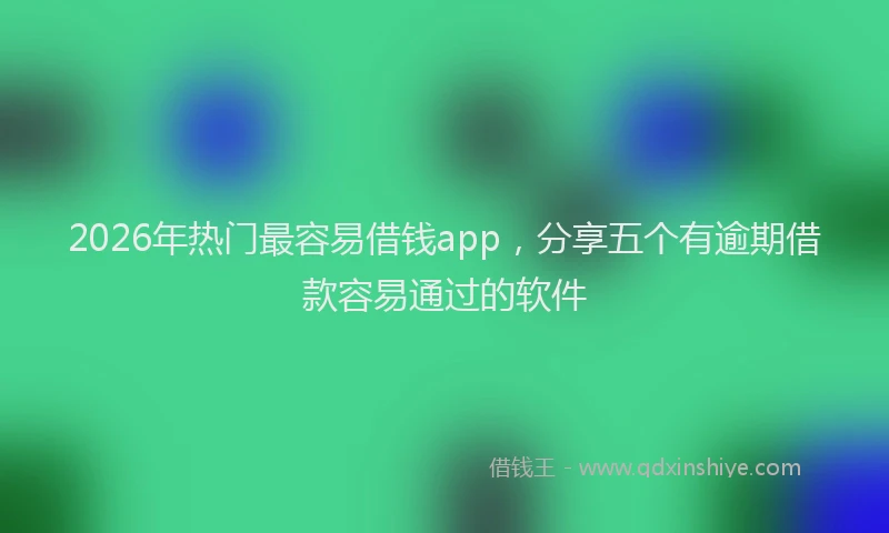 2026年热门最容易借钱app，分享五个有逾期借款容易通过的软件