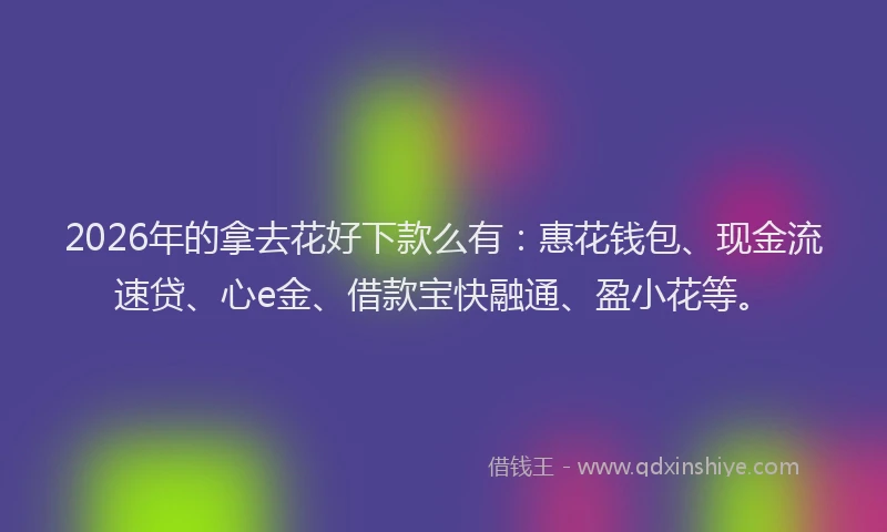 2026年的拿去花好下款么有：惠花钱包、现金流速贷、心e金、借款宝快融通、盈小花等。