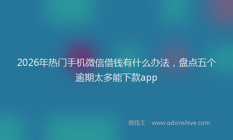 2026年热门手机微信借钱有什么办法，盘点五个逾期太多能下款app