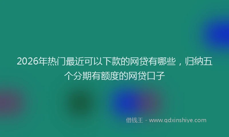 2026年热门最近可以下款的网贷有哪些，归纳五个分期有额度的网贷口子