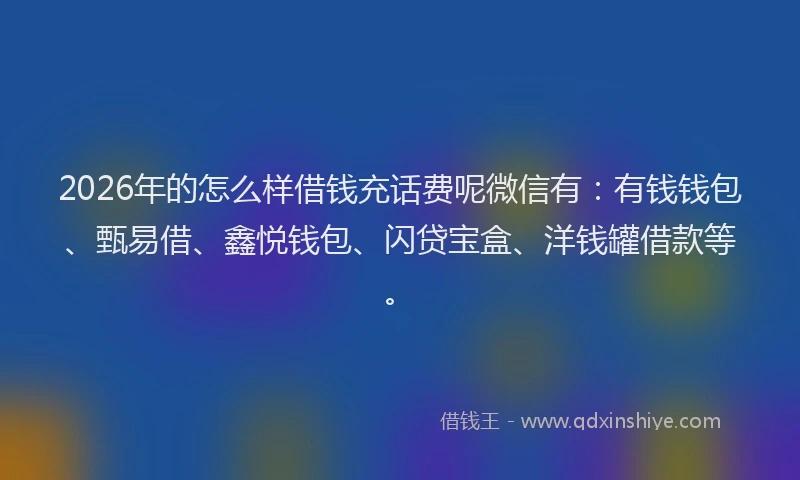 2026年的怎么样借钱充话费呢微信有：有钱钱包、甄易借、鑫悦钱包、闪贷宝盒、洋钱罐借款等。