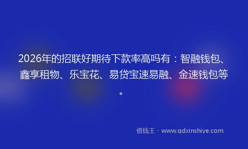 2026年的招联好期待下款率高吗有:智融钱包、鑫享租物、乐宝花、易贷宝速易融、金速钱包等。