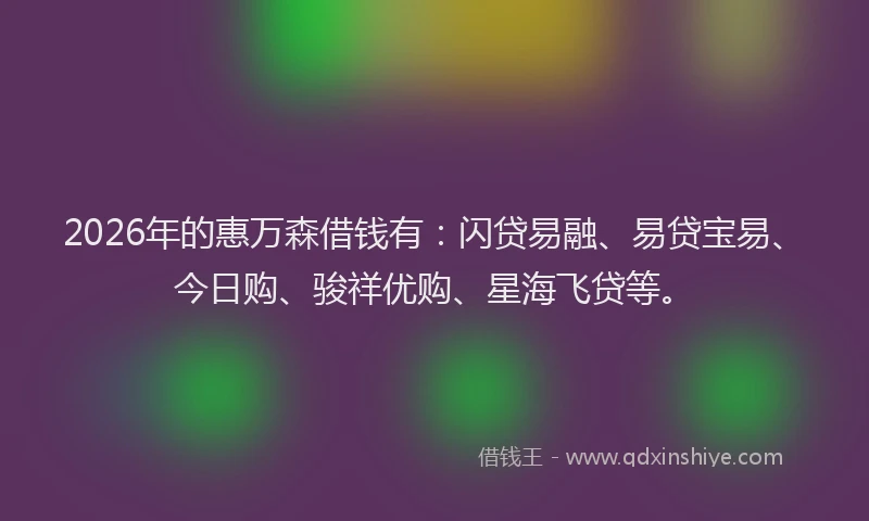 2026年的惠万森借钱有：闪贷易融、易贷宝易、今日购、骏祥优购、星海飞贷等。
