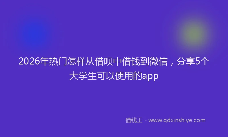 2026年热门怎样从借呗中借钱到微信，分享5个大学生可以使用的app