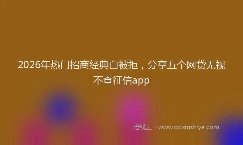 2026年热门招商经典白被拒，分享五个网贷无视不查征信app