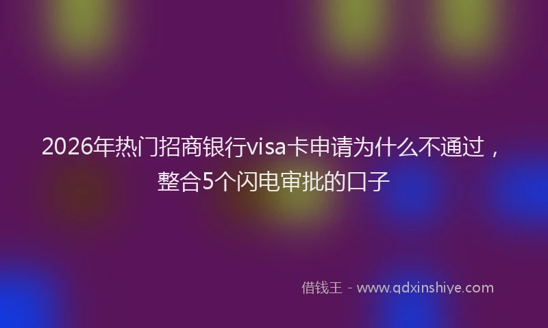 2026年热门招商银行visa卡申请为什么不通过,整合5个闪电审批的口子