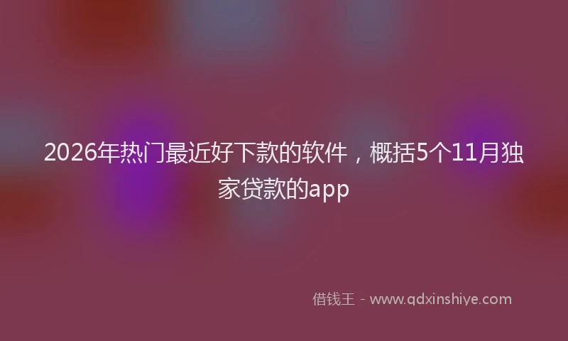 2026年热门最近好下款的软件，概括5个11月独家贷款的app