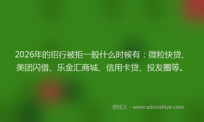 2026年的招行被拒一般什么时候有：微粒快贷、美团闪借、乐金汇商城、信用卡贷、投友圈等。