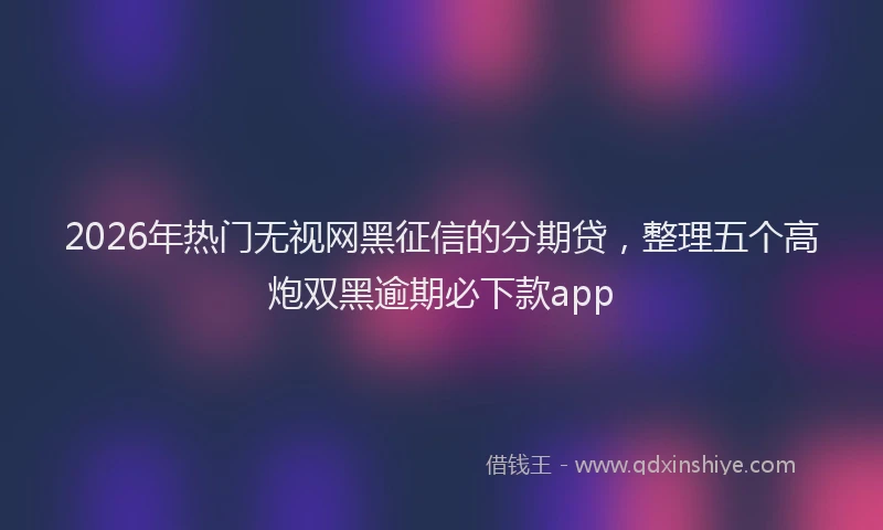 2026年热门无视网黑征信的分期贷，整理五个高炮双黑逾期必下款app