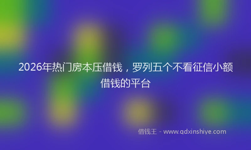 2026年热门房本压借钱，罗列五个不看征信小额借钱的平台