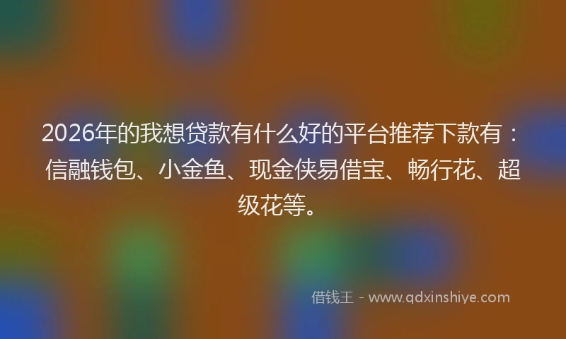 2026年的我想贷款有什么好的平台推荐下款有：信融钱包、小金鱼、现金侠易借宝、畅行花、超级花等。