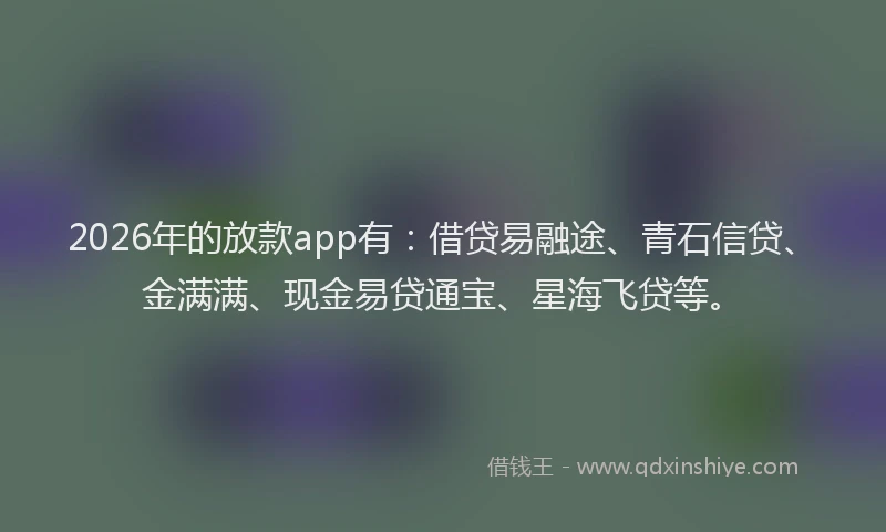 2026年的放款app有：借贷易融途、青石信贷、金满满、现金易贷通宝、星海飞贷等。