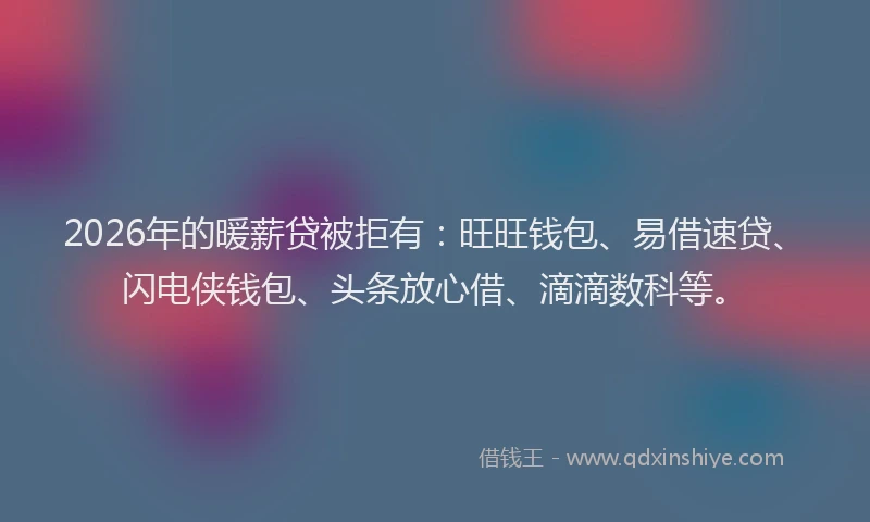2026年的暖薪贷被拒有：旺旺钱包、易借速贷、闪电侠钱包、头条放心借、滴滴数科等。